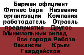 Бармен-официант Фитнес-бара › Название организации ­ Компания-работодатель › Отрасль предприятия ­ Другое › Минимальный оклад ­ 15 000 - Все города Работа » Вакансии   . Крым,Гвардейское